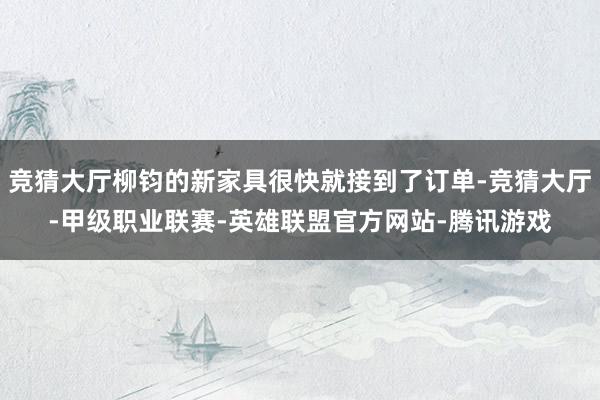 竞猜大厅柳钧的新家具很快就接到了订单-竞猜大厅-甲级职业联赛-英雄联盟官方网站-腾讯游戏