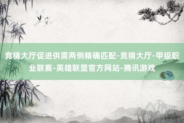 竞猜大厅促进供需两侧精确匹配-竞猜大厅-甲级职业联赛-英雄联盟官方网站-腾讯游戏