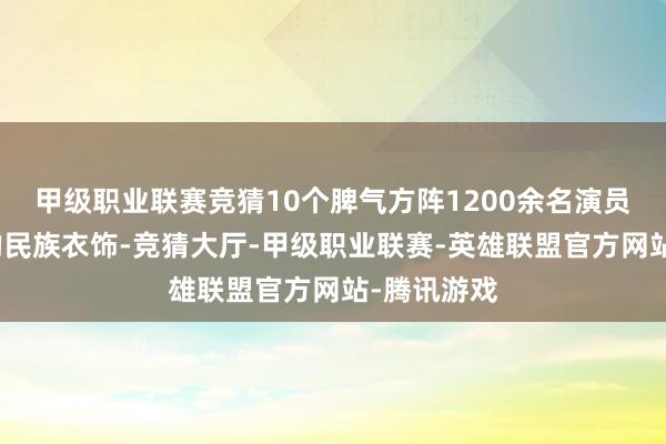 甲级职业联赛竞猜10个脾气方阵1200余名演员身着灿艳的民族衣饰-竞猜大厅-甲级职业联赛-英雄联盟官方网站-腾讯游戏