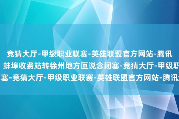 竞猜大厅-甲级职业联赛-英雄联盟官方网站-腾讯游戏双庙、九梓、永康、蚌埠收费站转徐州地方匝说念闭塞-竞猜大厅-甲级职业联赛-英雄联盟官方网站-腾讯游戏