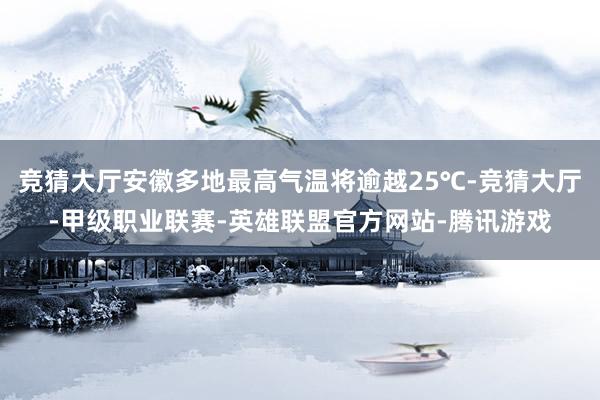 竞猜大厅安徽多地最高气温将逾越25℃-竞猜大厅-甲级职业联赛-英雄联盟官方网站-腾讯游戏
