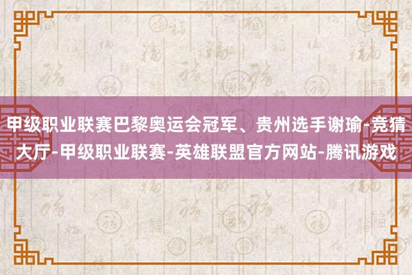 甲级职业联赛巴黎奥运会冠军、贵州选手谢瑜-竞猜大厅-甲级职业联赛-英雄联盟官方网站-腾讯游戏