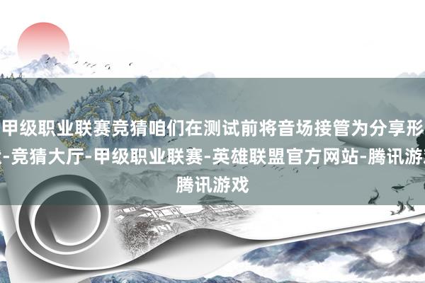 甲级职业联赛竞猜咱们在测试前将音场接管为分享形状-竞猜大厅-甲级职业联赛-英雄联盟官方网站-腾讯游戏