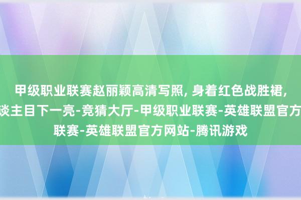 甲级职业联赛赵丽颖高清写照, 身着红色战胜裙, 气质优雅让东谈主目下一亮-竞猜大厅-甲级职业联赛-英雄联盟官方网站-腾讯游戏