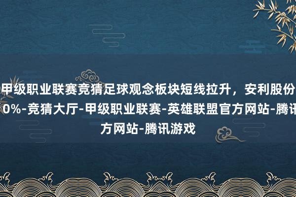 甲级职业联赛竞猜足球观念板块短线拉升，安利股份涨超10%-竞猜大厅-甲级职业联赛-英雄联盟官方网站-腾讯游戏