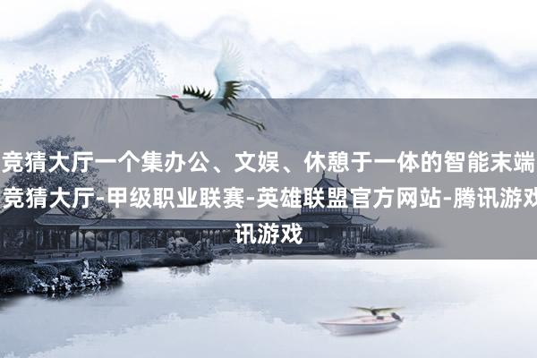 竞猜大厅一个集办公、文娱、休憩于一体的智能末端-竞猜大厅-甲级职业联赛-英雄联盟官方网站-腾讯游戏