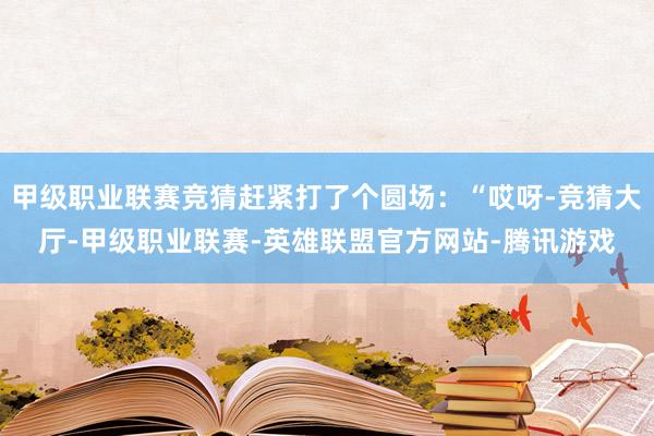 甲级职业联赛竞猜赶紧打了个圆场：“哎呀-竞猜大厅-甲级职业联赛-英雄联盟官方网站-腾讯游戏