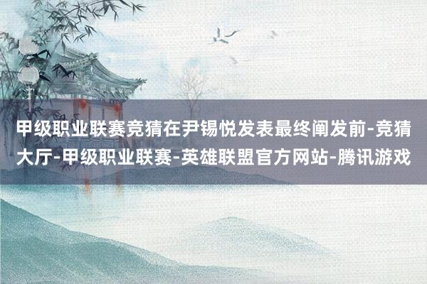 甲级职业联赛竞猜　　在尹锡悦发表最终阐发前-竞猜大厅-甲级职业联赛-英雄联盟官方网站-腾讯游戏