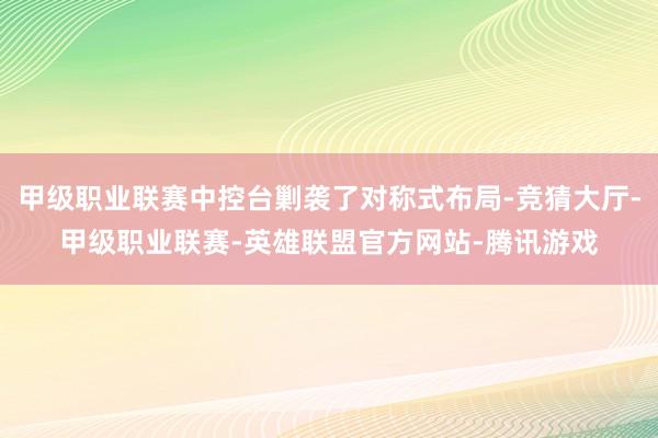甲级职业联赛中控台剿袭了对称式布局-竞猜大厅-甲级职业联赛-英雄联盟官方网站-腾讯游戏