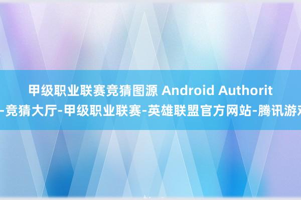 甲级职业联赛竞猜图源 Android Authority-竞猜大厅-甲级职业联赛-英雄联盟官方网站-腾讯游戏
