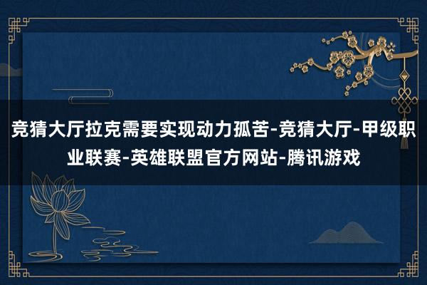竞猜大厅拉克需要实现动力孤苦-竞猜大厅-甲级职业联赛-英雄联盟官方网站-腾讯游戏