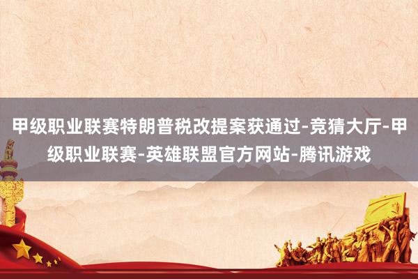 甲级职业联赛特朗普税改提案获通过-竞猜大厅-甲级职业联赛-英雄联盟官方网站-腾讯游戏