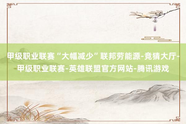 甲级职业联赛“大幅减少”联邦劳能源-竞猜大厅-甲级职业联赛-英雄联盟官方网站-腾讯游戏