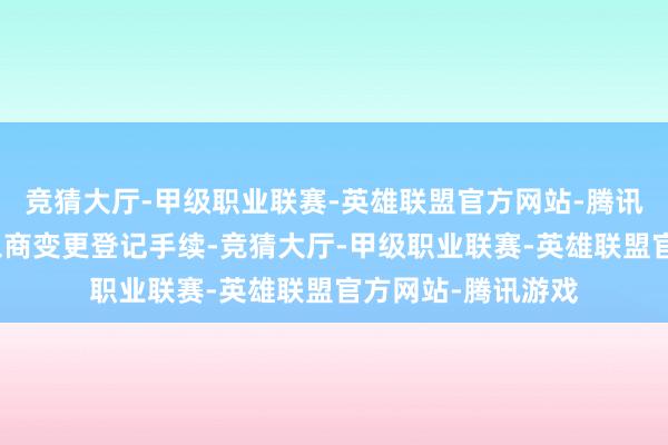 竞猜大厅-甲级职业联赛-英雄联盟官方网站-腾讯游戏公司完成了工商变更登记手续-竞猜大厅-甲级职业联赛-英雄联盟官方网站-腾讯游戏