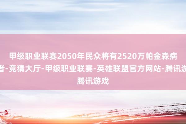 甲级职业联赛2050年民众将有2520万帕金森病患者-竞猜大厅-甲级职业联赛-英雄联盟官方网站-腾讯游戏