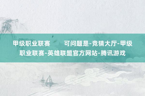 甲级职业联赛        可问题是-竞猜大厅-甲级职业联赛-英雄联盟官方网站-腾讯游戏
