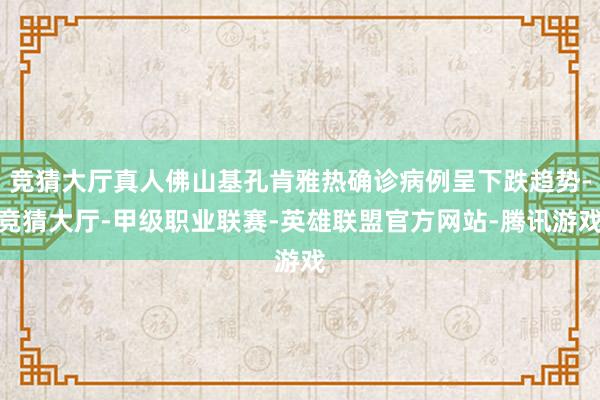 竞猜大厅真人佛山基孔肯雅热确诊病例呈下跌趋势-竞猜大厅-甲级职业联赛-英雄联盟官方网站-腾讯游戏
