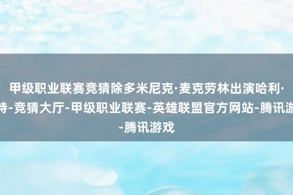 甲级职业联赛竞猜除多米尼克·麦克劳林出演哈利·波特-竞猜大厅-甲级职业联赛-英雄联盟官方网站-腾讯游戏
