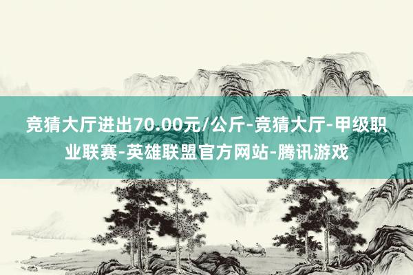 竞猜大厅进出70.00元/公斤-竞猜大厅-甲级职业联赛-英雄联盟官方网站-腾讯游戏