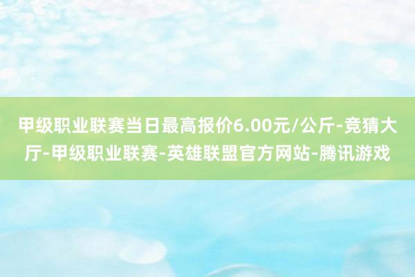 甲级职业联赛当日最高报价6.00元/公斤-竞猜大厅-甲级职业联赛-英雄联盟官方网站-腾讯游戏