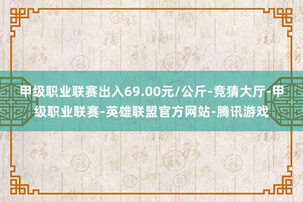 甲级职业联赛出入69.00元/公斤-竞猜大厅-甲级职业联赛-英雄联盟官方网站-腾讯游戏
