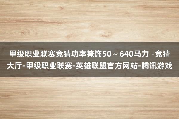 甲级职业联赛竞猜功率掩饰50～640马力 -竞猜大厅-甲级职业联赛-英雄联盟官方网站-腾讯游戏