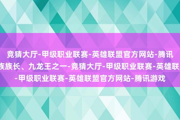竞猜大厅-甲级职业联赛-英雄联盟官方网站-腾讯游戏帝天动作黑龙一族族长、九龙王之一-竞猜大厅-甲级职业联赛-英雄联盟官方网站-腾讯游戏