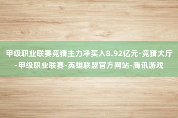 甲级职业联赛竞猜主力净买入8.92亿元-竞猜大厅-甲级职业联赛-英雄联盟官方网站-腾讯游戏