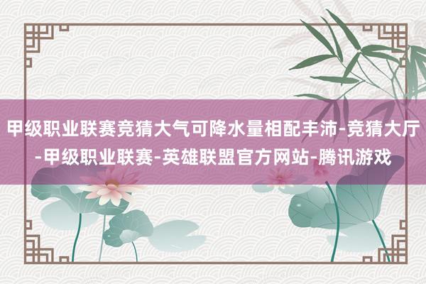 甲级职业联赛竞猜大气可降水量相配丰沛-竞猜大厅-甲级职业联赛-英雄联盟官方网站-腾讯游戏