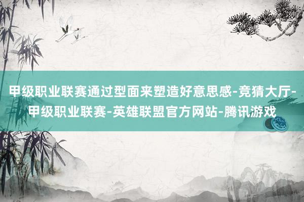 甲级职业联赛通过型面来塑造好意思感-竞猜大厅-甲级职业联赛-英雄联盟官方网站-腾讯游戏