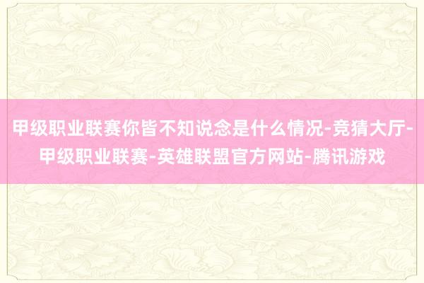 甲级职业联赛你皆不知说念是什么情况-竞猜大厅-甲级职业联赛-英雄联盟官方网站-腾讯游戏