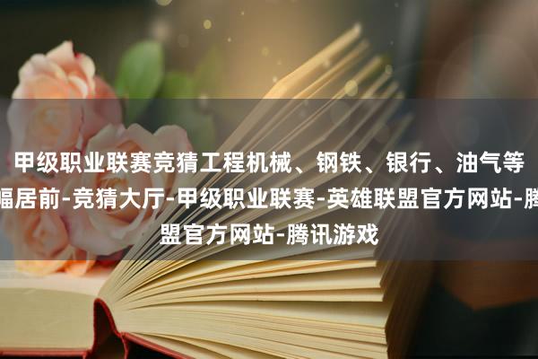 甲级职业联赛竞猜工程机械、钢铁、银行、油气等板块跌幅居前-竞猜大厅-甲级职业联赛-英雄联盟官方网站-腾讯游戏