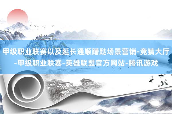 甲级职业联赛以及延长通顺蹧跶场景营销-竞猜大厅-甲级职业联赛-英雄联盟官方网站-腾讯游戏