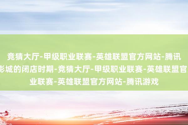 竞猜大厅-甲级职业联赛-英雄联盟官方网站-腾讯游戏暂缓了好多影城的闭店时期-竞猜大厅-甲级职业联赛-英雄联盟官方网站-腾讯游戏