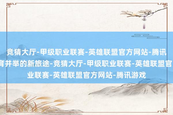 竞猜大厅-甲级职业联赛-英雄联盟官方网站-腾讯游戏从而拓展五育并举的新旅途-竞猜大厅-甲级职业联赛-英雄联盟官方网站-腾讯游戏