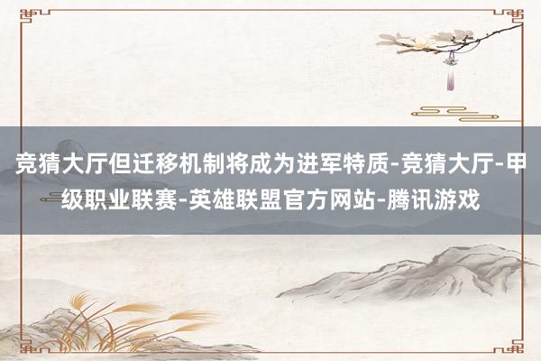 竞猜大厅但迁移机制将成为进军特质-竞猜大厅-甲级职业联赛-英雄联盟官方网站-腾讯游戏
