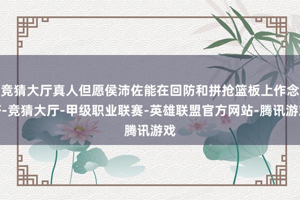 竞猜大厅真人但愿侯沛佐能在回防和拼抢篮板上作念好-竞猜大厅-甲级职业联赛-英雄联盟官方网站-腾讯游戏