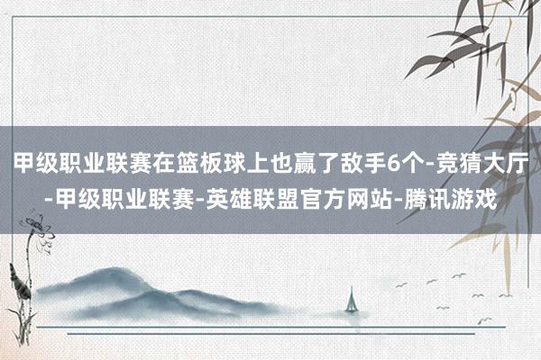 甲级职业联赛在篮板球上也赢了敌手6个-竞猜大厅-甲级职业联赛-英雄联盟官方网站-腾讯游戏