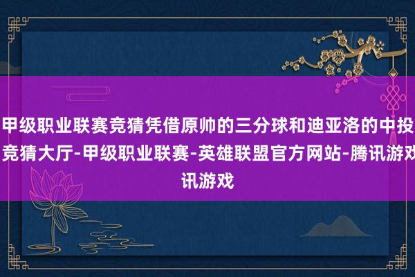 甲级职业联赛竞猜凭借原帅的三分球和迪亚洛的中投-竞猜大厅-甲级职业联赛-英雄联盟官方网站-腾讯游戏