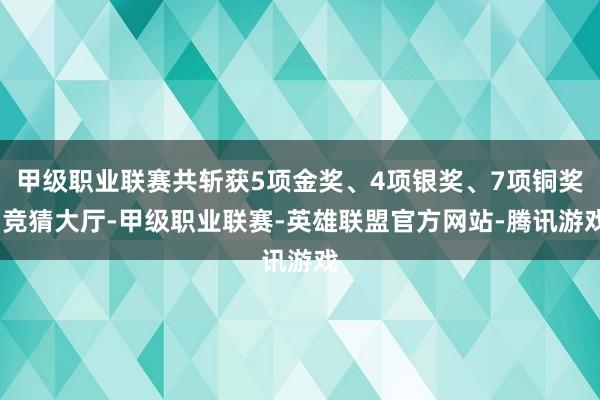 甲级职业联赛共斩获5项金奖、4项银奖、7项铜奖-竞猜大厅-甲级职业联赛-英雄联盟官方网站-腾讯游戏
