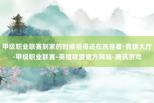 甲级职业联赛到家的时候祖母还在洗穿着-竞猜大厅-甲级职业联赛-英雄联盟官方网站-腾讯游戏