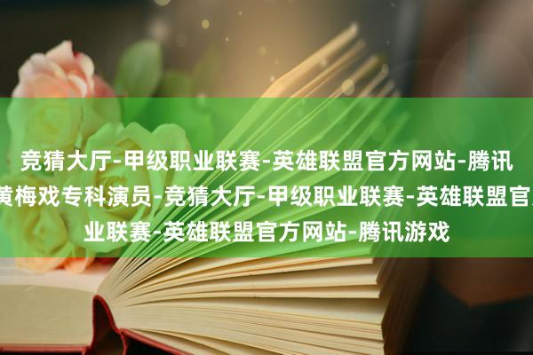 竞猜大厅-甲级职业联赛-英雄联盟官方网站-腾讯游戏饰演者并非黄梅戏专科演员-竞猜大厅-甲级职业联赛-英雄联盟官方网站-腾讯游戏