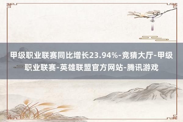 甲级职业联赛同比增长23.94%-竞猜大厅-甲级职业联赛-英雄联盟官方网站-腾讯游戏