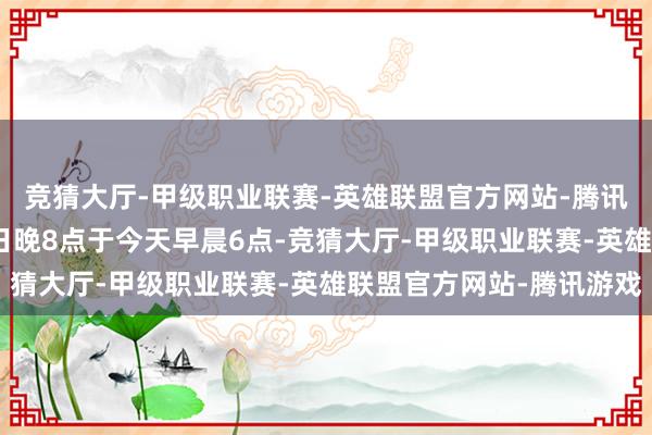 竞猜大厅-甲级职业联赛-英雄联盟官方网站-腾讯游戏当地时候8月17日晚8点于今天早晨6点-竞猜大厅-甲级职业联赛-英雄联盟官方网站-腾讯游戏