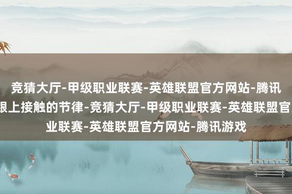 竞猜大厅-甲级职业联赛-英雄联盟官方网站-腾讯游戏玩骑士也得跟上接触的节律-竞猜大厅-甲级职业联赛-英雄联盟官方网站-腾讯游戏