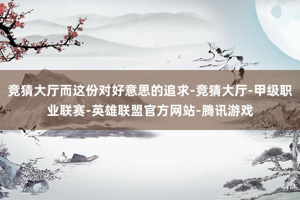 竞猜大厅而这份对好意思的追求-竞猜大厅-甲级职业联赛-英雄联盟官方网站-腾讯游戏