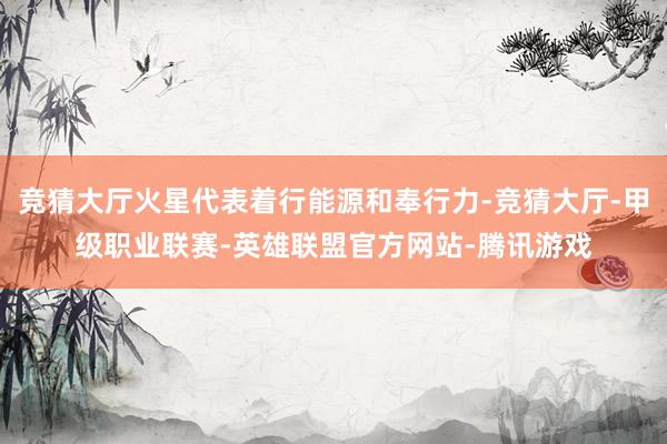 竞猜大厅火星代表着行能源和奉行力-竞猜大厅-甲级职业联赛-英雄联盟官方网站-腾讯游戏