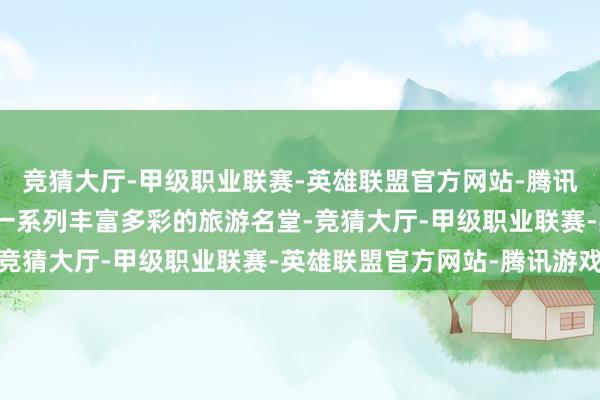 竞猜大厅-甲级职业联赛-英雄联盟官方网站-腾讯游戏名堂方尽心增设了一系列丰富多彩的旅游名堂-竞猜大厅-甲级职业联赛-英雄联盟官方网站-腾讯游戏