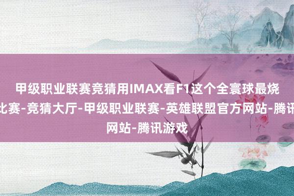 甲级职业联赛竞猜用IMAX看F1这个全寰球最烧钱的比赛-竞猜大厅-甲级职业联赛-英雄联盟官方网站-腾讯游戏