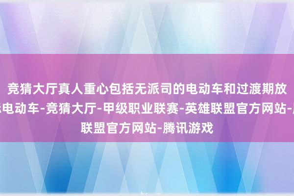 竞猜大厅真人重心包括无派司的电动车和过渡期放弃的超标电动车-竞猜大厅-甲级职业联赛-英雄联盟官方网站-腾讯游戏